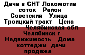 Дача в СНТ Локомотив 6 соток › Район ­ Советский › Улица ­ Троицкий тракт › Цена ­ 270 000 - Челябинская обл., Челябинск г. Недвижимость » Дома, коттеджи, дачи продажа   